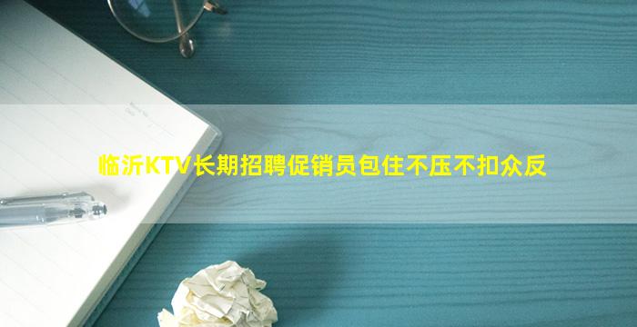 临沂KTV长期招聘促销员包住不压不扣众反